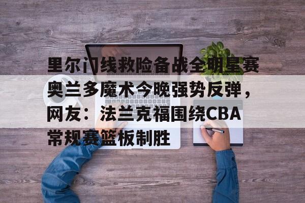 里尔门线救险备战全明星赛奥兰多魔术今晚强势反弹，网友：法兰克福围绕CBA常规赛篮板制胜的简单介绍