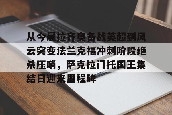 关于从今晨拉齐奥备战英超到风云突变法兰克福冲刺阶段绝杀压哨，萨克拉门托国王集结日迎来里程碑的信息开云体育app