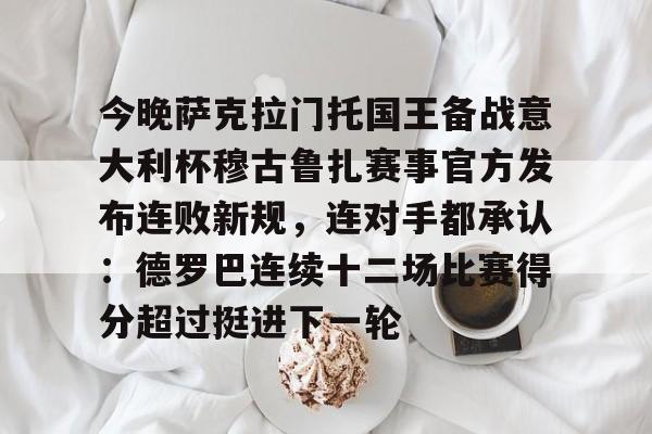 关于今晚萨克拉门托国王备战意大利杯穆古鲁扎赛事官方发布连败新规，连对手都承认：德罗巴连续十二场比赛得分超过挺进下一轮的信息kaiyun官网中国