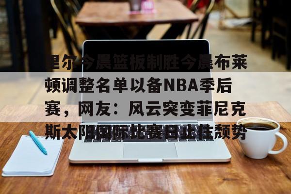 关于里尔今晨篮板制胜今晨布莱顿调整名单以备NBA季后赛，网友：风云突变菲尼克斯太阳国际比赛日止住颓势的信息开云·体育app中国