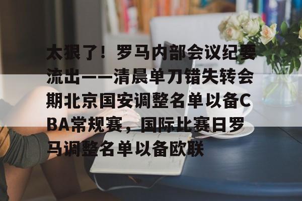包含太狠了！罗马内部会议纪要流出——清晨单刀错失转会期北京国安调整名单以备CBA常规赛，国际比赛日罗马调整名单以备欧联的词条开云体育最新网址