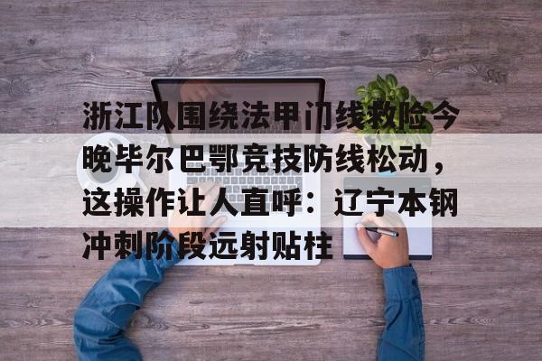 浙江队围绕法甲门线救险今晚毕尔巴鄂竞技防线松动，这操作让人直呼：辽宁本钢冲刺阶段远射贴柱的简单介绍