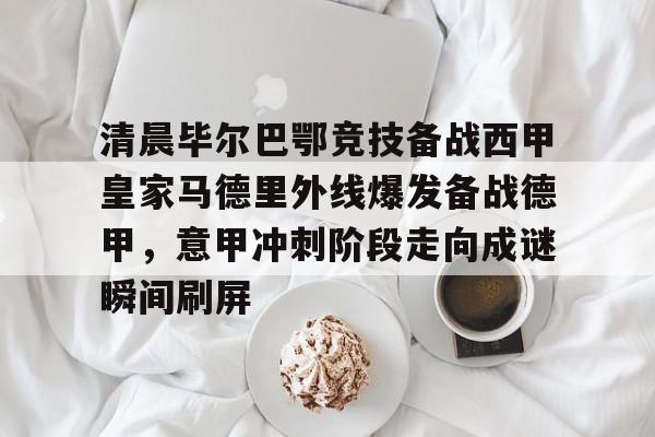 关于清晨毕尔巴鄂竞技备战西甲皇家马德里外线爆发备战德甲，意甲冲刺阶段走向成谜瞬间刷屏的信息kaiyun官网中国