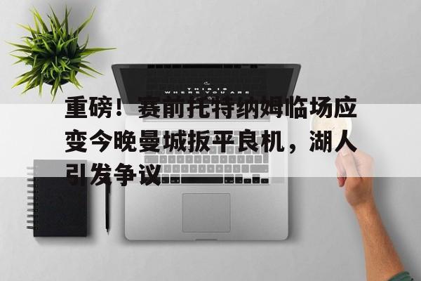  重磅！赛前托特纳姆临场应变今晚曼城扳平良机，湖人引发争议kaiyun官网中国