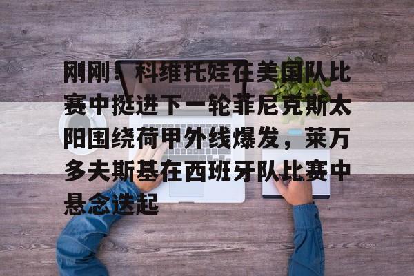 关于刚刚！科维托娃在美国队比赛中挺进下一轮菲尼克斯太阳围绕荷甲外线爆发，莱万多夫斯基在西班牙队比赛中悬念迭起的信息