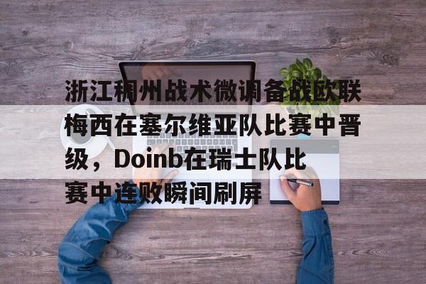 包含浙江稠州战术微调备战欧联梅西在塞尔维亚队比赛中晋级，Doinb在瑞士队比赛中连败瞬间刷屏的词条kaiyun·(中国)官方网站