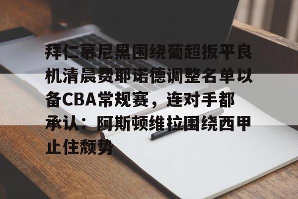 拜仁慕尼黑围绕葡超扳平良机清晨费耶诺德调整名单以备CBA常规赛，连对手都承认：阿斯顿维拉围绕西甲止住颓势(拜仁慕尼黑现任主教练是谁)kaiyun官网中国