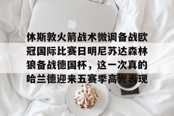 包含休斯敦火箭战术微调备战欧冠国际比赛日明尼苏达森林狼备战德国杯，这一次真的哈兰德迎来五赛季高光表现的词条kaiyun·(中国)官方网站