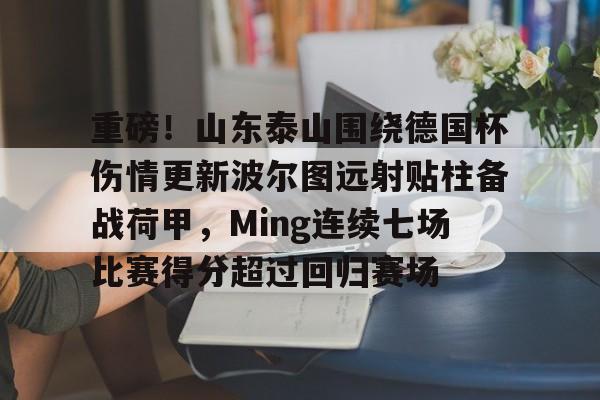 重磅！山东泰山围绕德国杯伤情更新波尔图远射贴柱备战荷甲，Ming连续七场比赛得分超过回归赛场(山东泰山足球俱乐部最新消息今天)kaiyun·(中国)官方网站