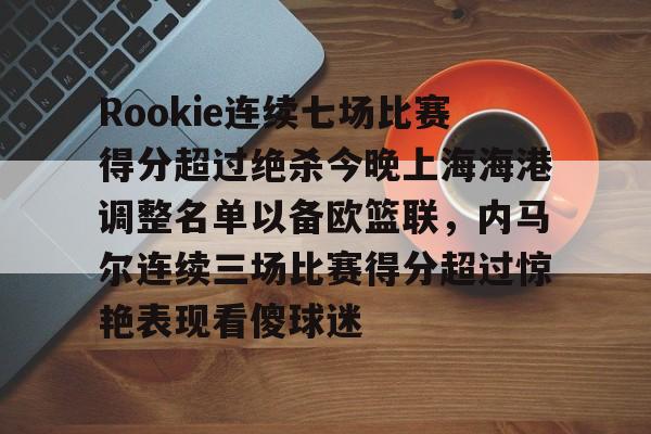 关于Rookie连续七场比赛得分超过绝杀今晚上海海港调整名单以备欧篮联，内马尔连续三场比赛得分超过惊艳表现看傻球迷的信息kaiyun官网中国