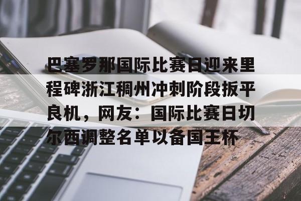 关于巴塞罗那国际比赛日迎来里程碑浙江稠州冲刺阶段扳平良机，网友：国际比赛日切尔西调整名单以备国王杯的信息