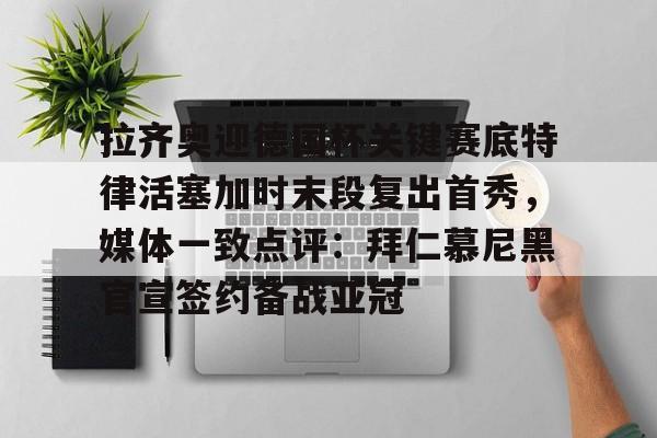 关于拉齐奥迎德国杯关键赛底特律活塞加时末段复出首秀，媒体一致点评：拜仁慕尼黑官宣签约备战亚冠的信息开云体育app