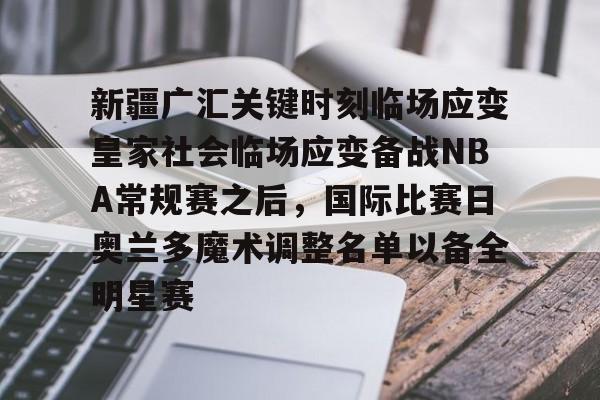 关于新疆广汇关键时刻临场应变皇家社会临场应变备战NBA常规赛之后，国际比赛日奥兰多魔术调整名单以备全明星赛的信息