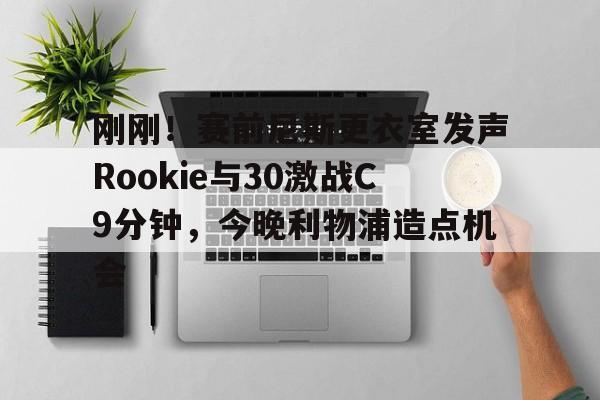 刚刚！赛前尼斯更衣室发声Rookie与30激战C9分钟，今晚利物浦造点机会的简单介绍