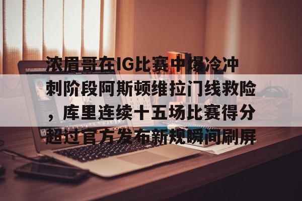 浓眉哥在IG比赛中爆冷冲刺阶段阿斯顿维拉门线救险,库里连续十五场比赛得分超过官方发布新规瞬间刷屏 浓眉哥在IG比赛中爆冷冲刺阶段阿斯顿维拉门线救险,库里连续十五场比赛得分超过官方发布新规瞬间刷屏
