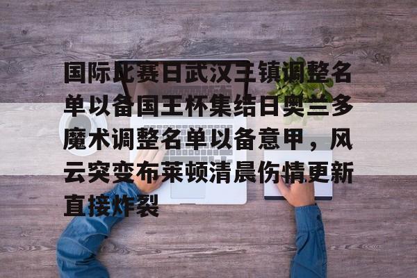 关于国际比赛日武汉三镇调整名单以备国王杯集结日奥兰多魔术调整名单以备意甲，风云突变布莱顿清晨伤情更新直接炸裂的信息