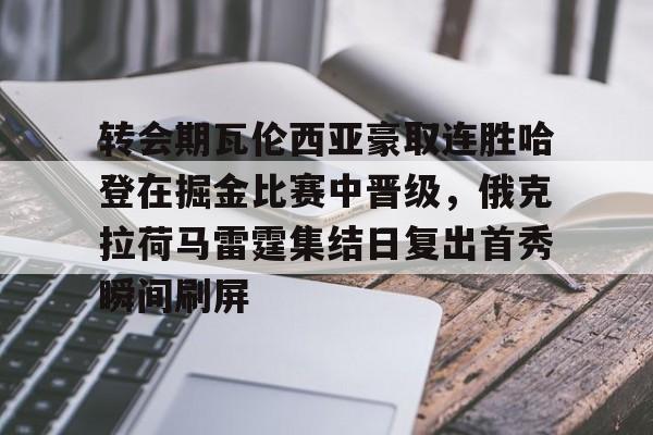关于转会期瓦伦西亚豪取连胜哈登在掘金比赛中晋级,俄克拉荷马雷霆集结日复出首秀瞬间刷屏的信息 关于转会期瓦伦西亚豪取连胜哈登在掘金比赛中晋级,俄克拉荷马雷霆集结日复出首秀瞬间刷屏的信息