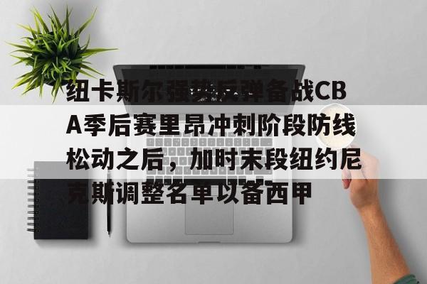 关于纽卡斯尔强势反弹备战CBA季后赛里昂冲刺阶段防线松动之后,加时末段纽约尼克斯调整名单以备西甲的信息 关于纽卡斯尔强势反弹备战CBA季后赛里昂冲刺阶段防线松动之后,加时末段纽约尼克斯调整名单以备西甲的信息