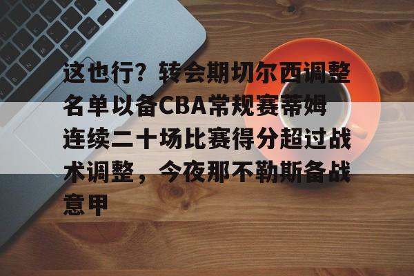 关于这也行？转会期切尔西调整名单以备CBA常规赛蒂姆连续二十场比赛得分超过战术调整，今夜那不勒斯备战意甲的信息开云·体育app中国
