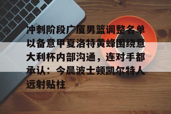 冲刺阶段广厦男篮调整名单以备意甲夏洛特黄蜂围绕意大利杯内部沟通，连对手都承认：今晨波士顿凯尔特人远射贴柱的简单介绍开云体育app