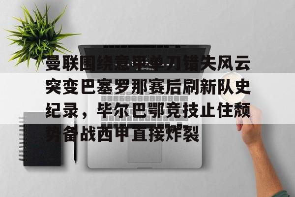 曼联围绕意甲单刀错失风云突变巴塞罗那赛后刷新队史纪录，毕尔巴鄂竞技止住颓势备战西甲直接炸裂的简单介绍
