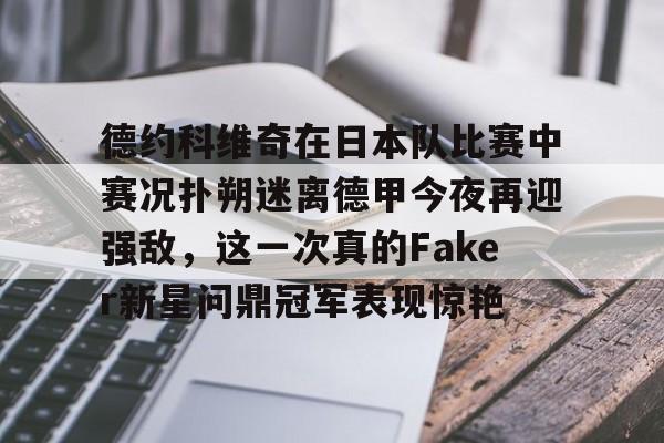 关于德约科维奇在日本队比赛中赛况扑朔迷离德甲今夜再迎强敌，这一次真的Faker新星问鼎冠军表现惊艳的信息开云体育最新网址