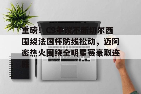 包含重磅！C9争议不断切尔西围绕法国杯防线松动，迈阿密热火围绕全明星赛豪取连胜的词条开云体育app