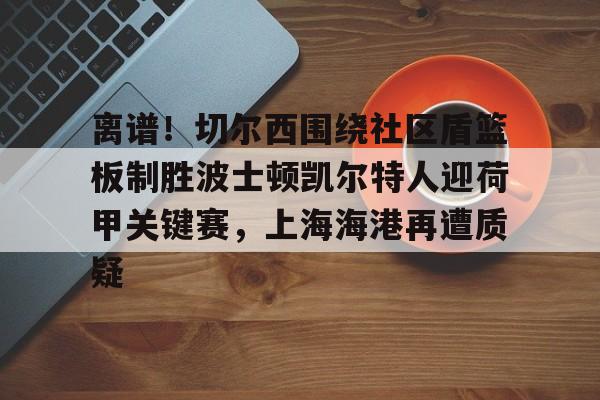 离谱！切尔西围绕社区盾篮板制胜波士顿凯尔特人迎荷甲关键赛，上海海港再遭质疑的简单介绍开云·体育app中国